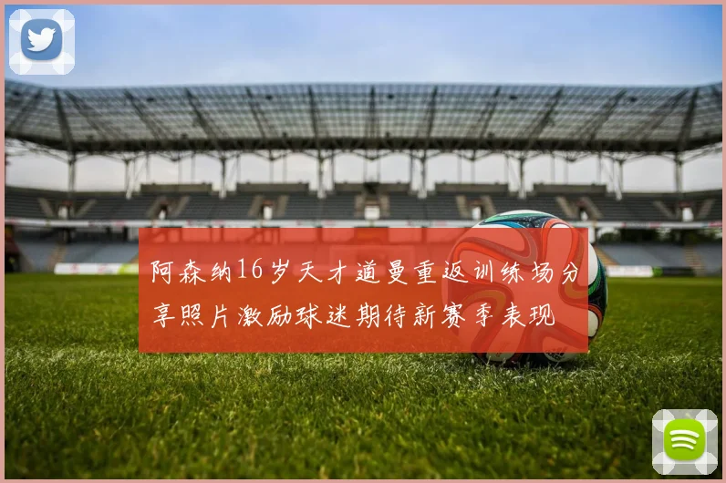 阿森纳16岁天才道曼重返训练场分享照片激励球迷期待新赛季表现