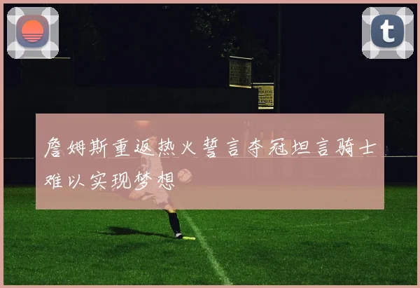 詹姆斯重返热火誓言夺冠坦言骑士难以实现梦想