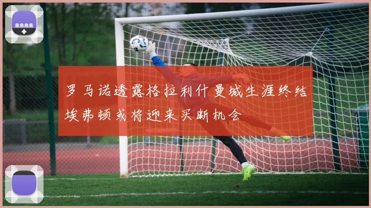 罗马诺透露格拉利什曼城生涯终结埃弗顿或将迎来买断机会