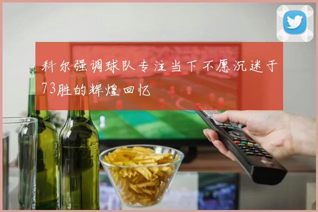 科尔强调球队专注当下不愿沉迷于73胜的辉煌回忆