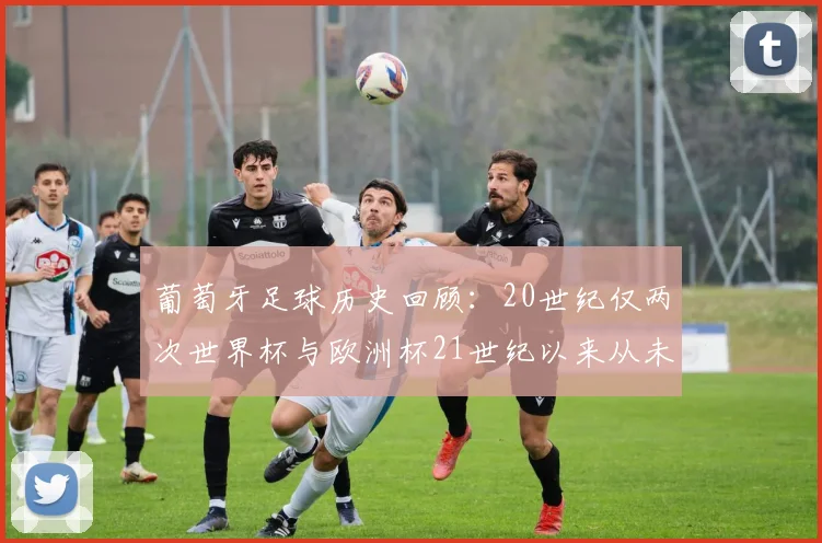 葡萄牙足球历史回顾：20世纪仅两次世界杯与欧洲杯21世纪以来从未缺席大赛