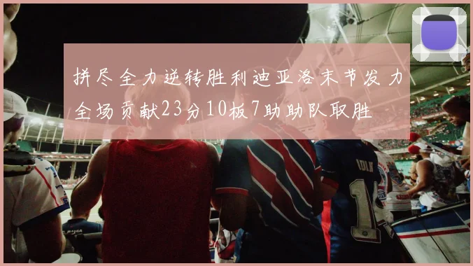 拼尽全力逆转胜利迪亚洛末节发力全场贡献23分10板7助助队取胜